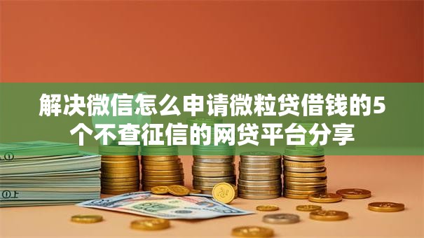 解决微信怎么申请微粒贷借钱的5个不查征信的网贷平台分享 解决微信怎么申请微粒贷借钱的5个不查征信的网贷平台分享