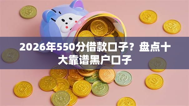 2026年550分借款口子？盘点十大靠谱黑户口子