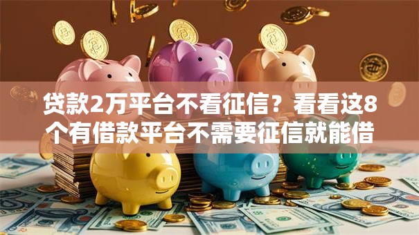 贷款2万平台不看征信？看看这8个有借款平台不需要征信就能借钱的怎么样
