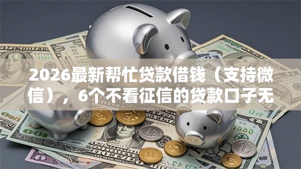 2026最新帮忙贷款借钱(支持微信),6个不看征信的贷款口子无私分享 2026最新帮忙贷款借钱(支持微信),6个不看征信的贷款口子无私分享