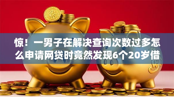 惊!一男子在解决查询次数过多怎么申请网贷时竟然发现6个20岁借钱不求征信速借app,事后分享了出来 惊!一男子在解决查询次数过多怎么申请网贷时竟然发现6个20岁借钱不求征信速借app,事后分享了出来