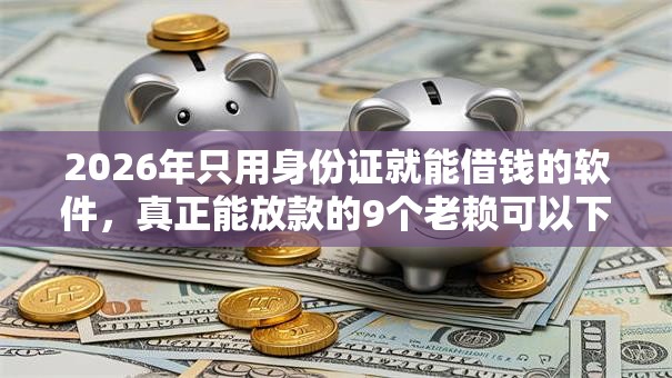 2026年只用身份证就能借钱的软件，真正能放款的9个老赖可以下款的口子推荐
