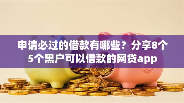 申请必过的借款有哪些？分享8个5个黑户可以借款的网贷app