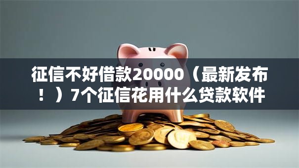 征信不好借款20000(最新发布!)7个征信花用什么贷款软件 征信不好借款20000(最新发布!)7个征信花用什么贷款软件