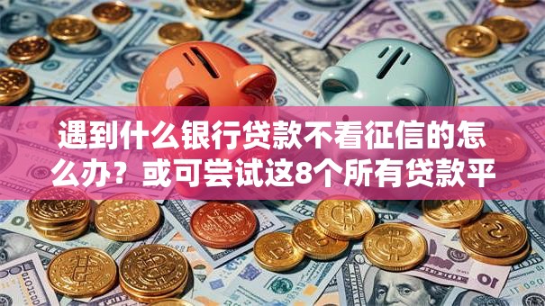 遇到什么银行贷款不看征信的怎么办？或可尝试这8个所有贷款平台名字大全