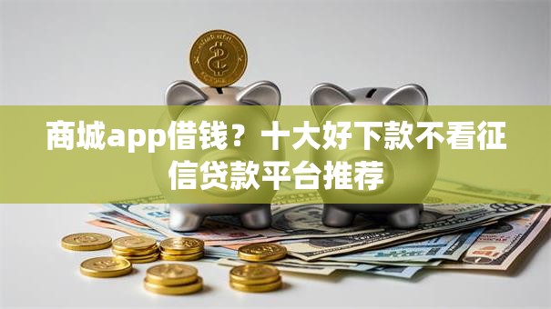 商城app借钱？十大好下款不看征信贷款平台推荐