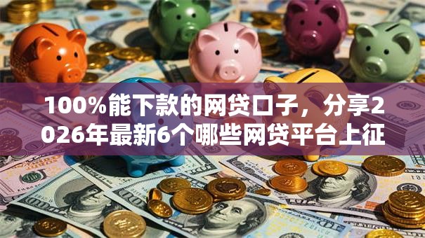 100%能下款的网贷口子，分享2026年最新6个哪些网贷平台上征信