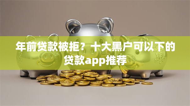 年前贷款被拒?十大黑户可以下的贷款app推荐 年前贷款被拒?十大黑户可以下的贷款app推荐