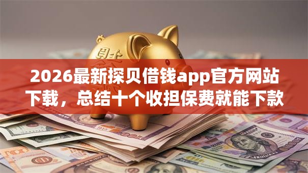 2026最新探贝借钱app官方网站下载,总结十个收担保费就能下款的口子! 2026最新探贝借钱app官方网站下载,总结十个收担保费就能下款的口子!