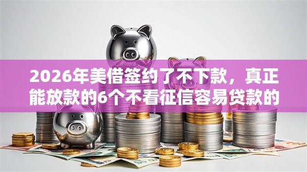2026年美借签约了不下款，真正能放款的6个不看征信容易贷款的平台推荐