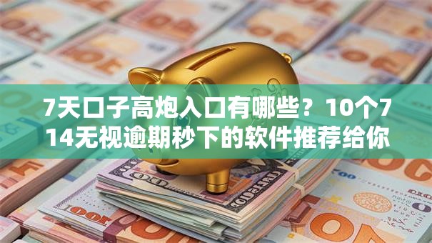 7天口子高炮入口有哪些？10个714无视逾期秒下的软件推荐给你