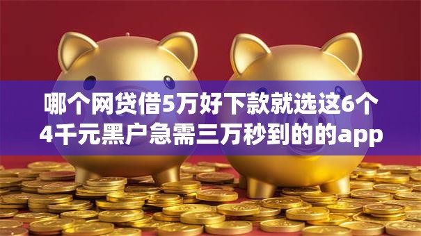 哪个网贷借5万好下款就选这6个4千元黑户急需三万秒到的的app