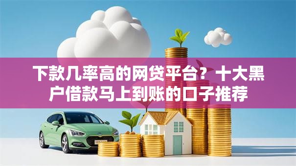 下款几率高的网贷平台?十大黑户借款马上到账的口子推荐 下款几率高的网贷平台?十大黑户借款马上到账的口子推荐