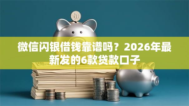 微信闪银借钱靠谱吗？2026年最新发的6款贷款口子