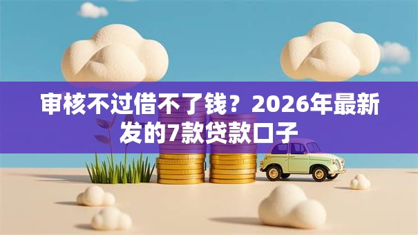 审核不过借不了钱？2026年最新发的7款贷款口子