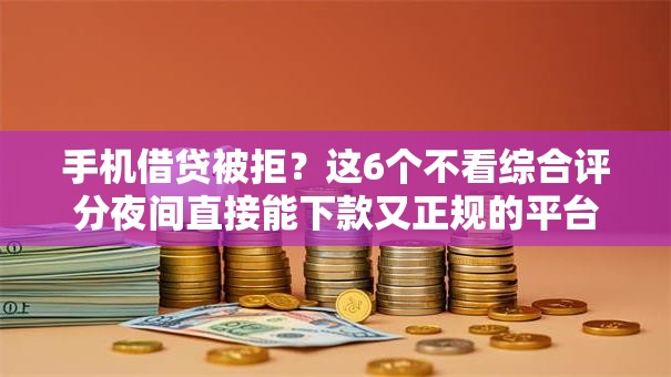 手机借贷被拒?这6个不看综合评分夜间直接能下款又正规的平台可以试试 手机借贷被拒?这6个不看综合评分夜间直接能下款又正规的平台可以试试