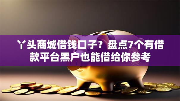 丫头商城借钱口子？盘点7个有借款平台黑户也能借给你参考