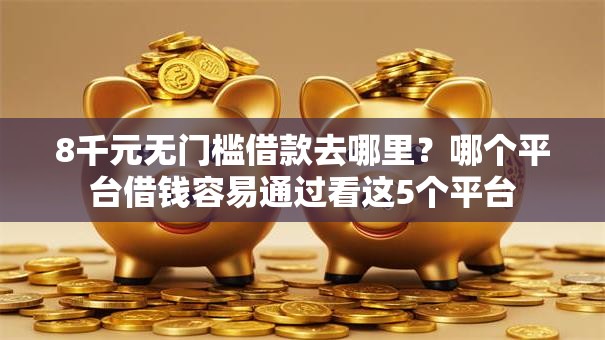 8千元无门槛借款去哪里？哪个平台借钱容易通过看这5个平台