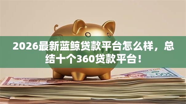 2026最新蓝鲸贷款平台怎么样，总结十个360贷款平台！