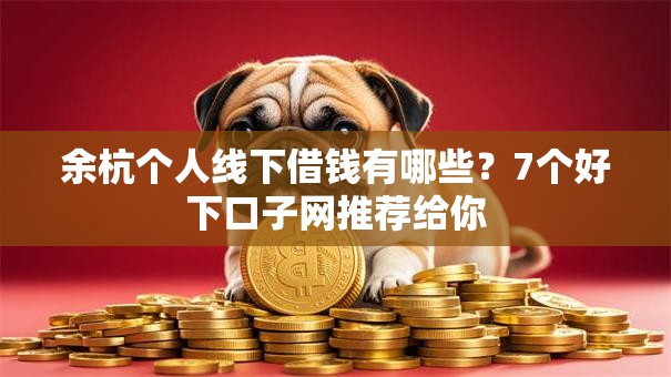 余杭个人线下借钱有哪些？7个好下口子网推荐给你