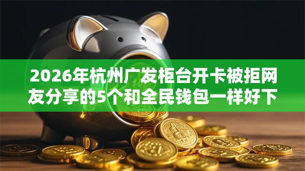 2026年杭州广发柜台开卡被拒网友分享的5个和全民钱包一样好下款的软件我觉得不错！