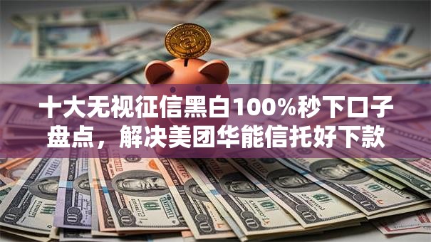 十大无视征信黑白100%秒下口子盘点，解决美团华能信托好下款吗的问题