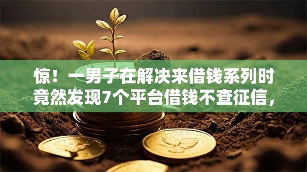 惊!一男子在解决来借钱系列时竟然发现7个平台借钱不查征信,事后分享了出来 惊!一男子在解决来借钱系列时竟然发现7个平台借钱不查征信,事后分享了出来