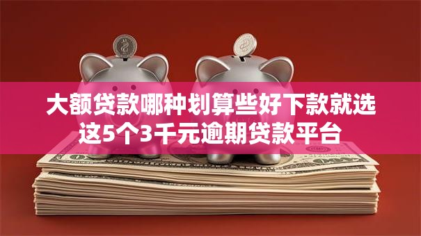 大额贷款哪种划算些好下款就选这5个3千元逾期贷款平台