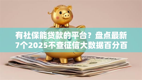 有社保能贷款的平台？盘点最新7个2025不查征信大数据百分百下款的平台