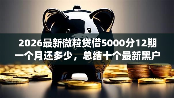 2026最新微粒贷借5000分12期一个月还多少，总结十个最新黑户能下款的app口子！