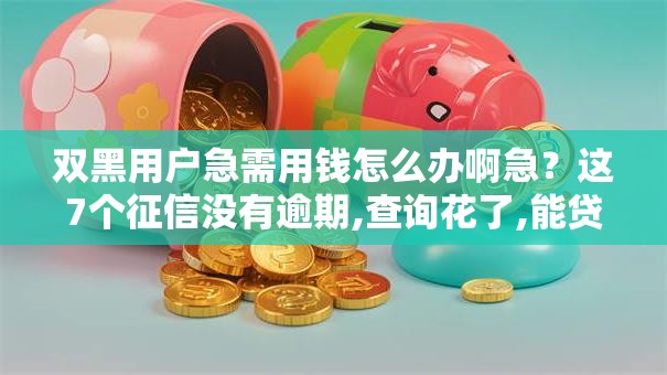 双黑用户急需用钱怎么办啊急？这7个征信没有逾期,查询花了,能贷款的平台值得一试