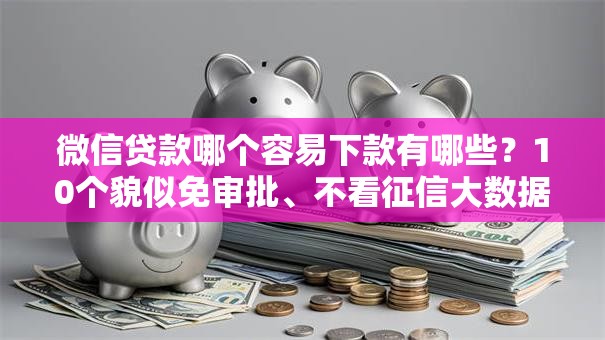 微信贷款哪个容易下款有哪些？10个貌似免审批、不看征信大数据的贷款平台一定能下款合集