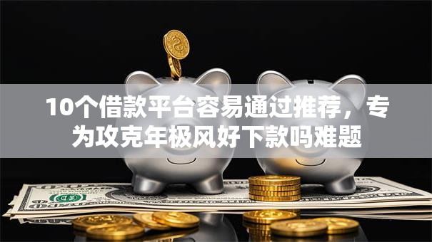 10个借款平台容易通过推荐，专为攻克年极风好下款吗难题
