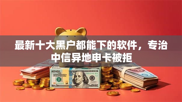 最新十大黑户都能下的软件，专治中信异地申卡被拒