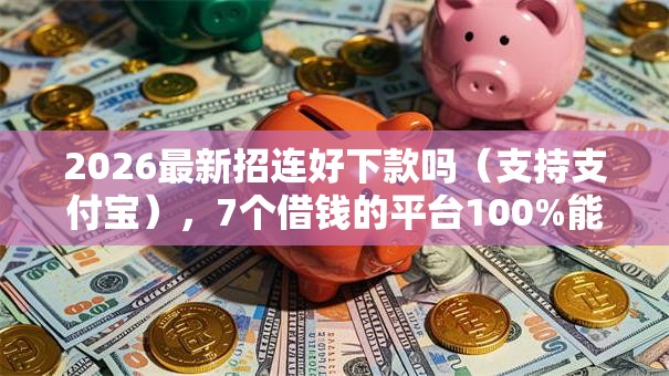 2026最新招连好下款吗（支持支付宝），7个借钱的平台100%能借到18周岁无私分享