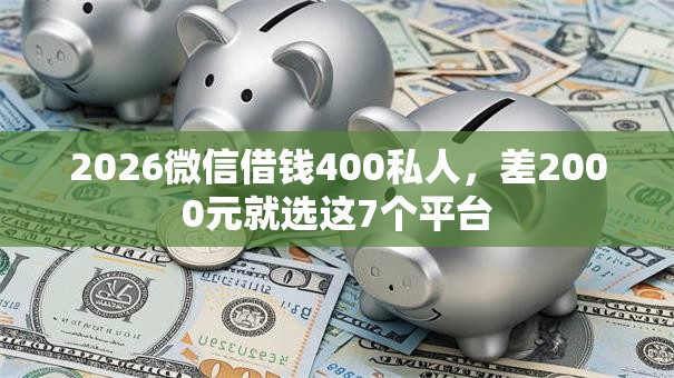 2026微信借钱400私人,差2000元就选这7个平台 2026微信借钱400私人,差2000元就选这7个平台