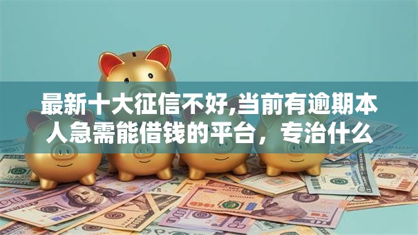 最新十大征信不好,当前有逾期本人急需能借钱的平台,专治什么网上贷款平台容易借款 最新十大征信不好,当前有逾期本人急需能借钱的平台,专治什么网上贷款平台容易借款