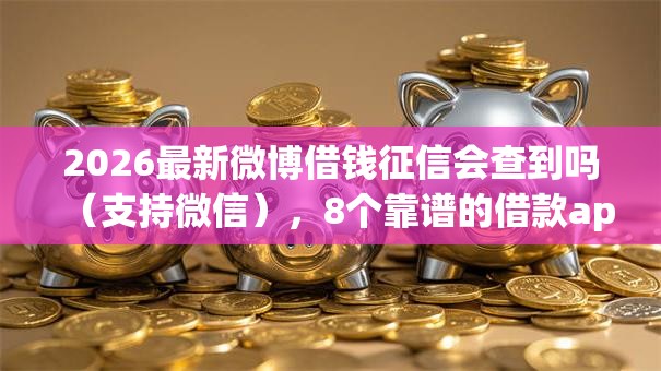 2026最新微博借钱征信会查到吗（支持微信），8个靠谱的借款app无私分享