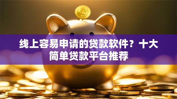 线上容易申请的贷款软件?十大简单贷款平台推荐 线上容易申请的贷款软件?十大简单贷款平台推荐