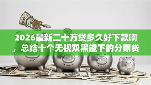 2026最新二十万贷多久好下款啊，总结十个无视双黑能下的分期贷！