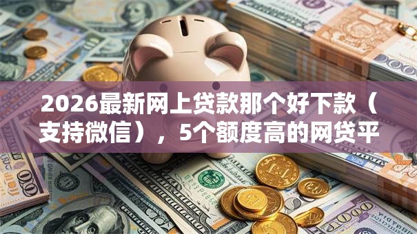2026最新网上贷款那个好下款(支持微信),5个额度高的网贷平台无私分享 2026最新网上贷款那个好下款(支持微信),5个额度高的网贷平台无私分享