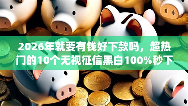 2026年就要有钱好下款吗,超热门的10个无视征信黑白100%秒下网贷app推荐 2026年就要有钱好下款吗,超热门的10个无视征信黑白100%秒下网贷app推荐