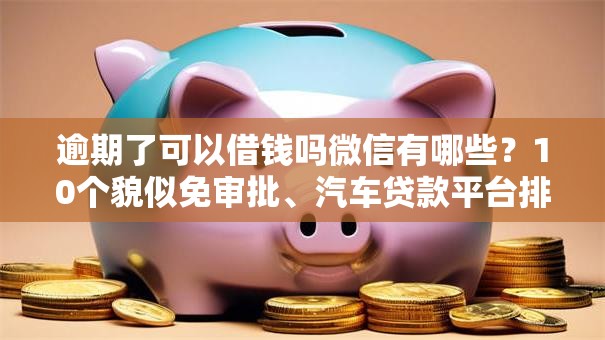逾期了可以借钱吗微信有哪些?10个貌似免审批、汽车贷款平台排名不分先后前十合集 逾期了可以借钱吗微信有哪些?10个貌似免审批、汽车贷款平台排名不分先后前十合集