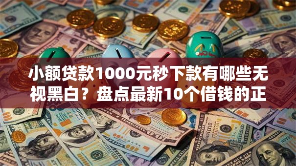 小额贷款1000元秒下款有哪些无视黑白？盘点最新10个借钱的正规平台