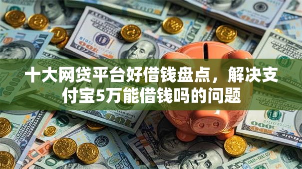 十大网贷平台好借钱盘点,解决支付宝5万能借钱吗的问题 十大网贷平台好借钱盘点,解决支付宝5万能借钱吗的问题