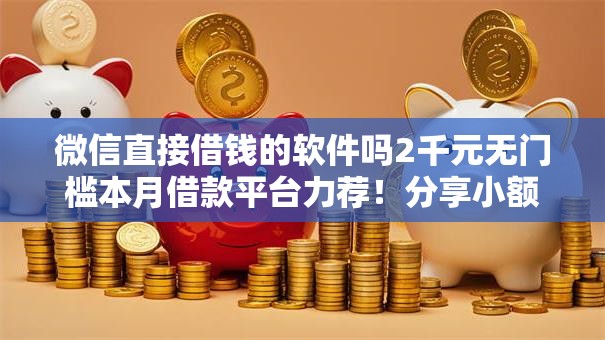 微信直接借钱的软件吗2千元无门槛本月借款平台力荐!分享小额网贷口子2千元无门槛借款 微信直接借钱的软件吗2千元无门槛本月借款平台力荐!分享小额网贷口子2千元无门槛借款