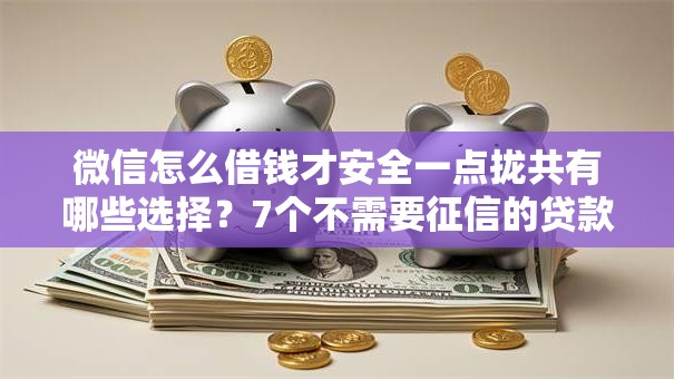 微信怎么借钱才安全一点拢共有哪些选择？7个不需要征信的贷款平台详解