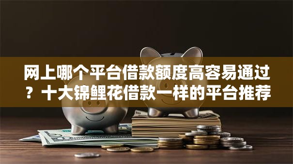 网上哪个平台借款额度高容易通过？十大锦鲤花借款一样的平台推荐