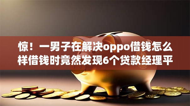 惊!一男子在解决oppo借钱怎么样借钱时竟然发现6个贷款经理平台,事后分享了出来 惊!一男子在解决oppo借钱怎么样借钱时竟然发现6个贷款经理平台,事后分享了出来