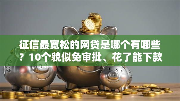 征信最宽松的网贷是哪个有哪些？10个貌似免审批、花了能下款的口子合集